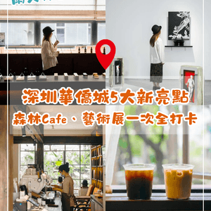 深圳華僑城最新Citywalk攻略🚶🏻必打卡2間森系Cafe、免費藝術展🤩落雨都唔怕❗☂️