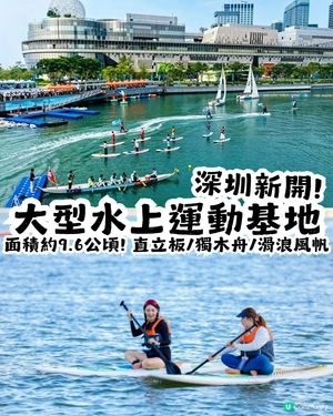 深圳新開大型水上運動基地🚣‍♂️面積約9.6 公頃! 直立板/獨木舟🏄‍♂️提供證書課程