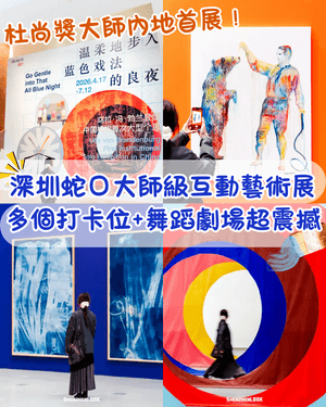 深圳蛇口杜尚獎大師互動藝術展🎨5米巨型布幕＋舞蹈劇場極夢幻💙多個打卡位同作品互動✨