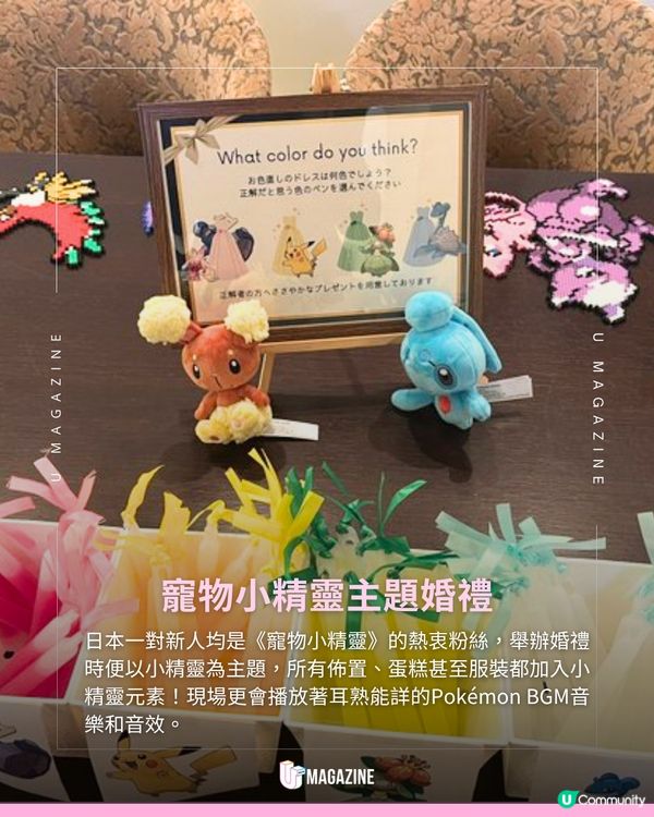 日本新人舉辦《寵物小精靈》婚禮！狂熱粉絲實現童年夢想日本一對新人均是《寵物小精靈》的熱衷粉絲，舉辦婚禮時便以小精靈為主題，所有佈置、蛋糕甚至服裝都加入小精靈元素！現場更會播放著耳熟能詳的Pokémon BGM音樂和音效。